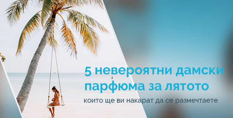 5 невероятни дамски парфюма за лятото, които ще ви накарат да се размечтаете